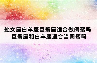 处女座白羊座巨蟹座适合做闺蜜吗 巨蟹座和白羊座适合当闺蜜吗